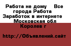 Работа не дому. - Все города Работа » Заработок в интернете   . Московская обл.,Королев г.